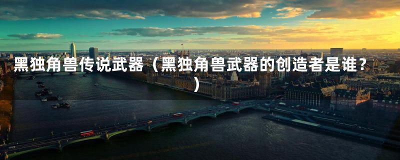 黑独角兽传说武器(黑独角兽武器的创造者是谁?)
