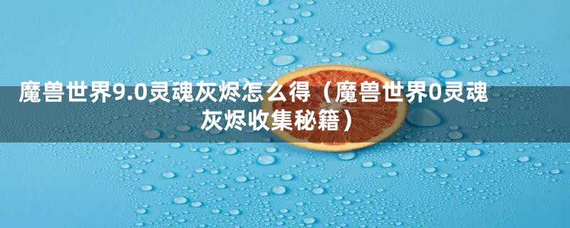 魔兽世界9.0灵魂灰烬怎么得(魔兽世界0灵魂灰烬收集秘籍)