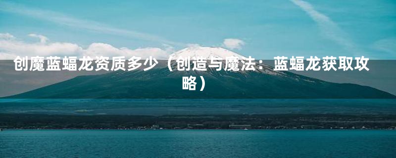 创魔蓝蝠龙资质多少(创造与魔法:蓝蝠龙获取攻略)