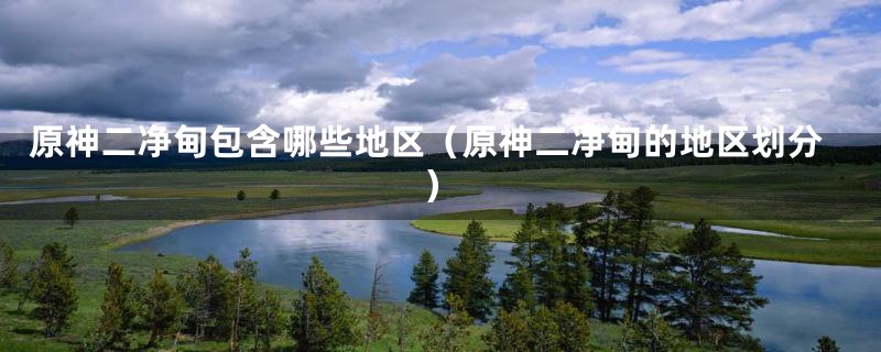 原神二净甸包含哪些地区(原神二净甸的地区划分)