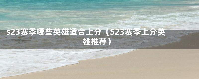 s23赛季哪些英雄适合上分(S23赛季上分英雄推荐)