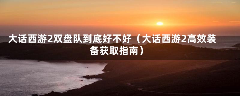 大话西游2双盘队到底好不好(大话西游2高效装备获取指南)