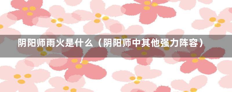 阴阳师雨火是什么（阴阳师中其他强力阵容）