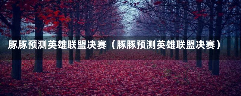 豚豚预测英雄联盟决赛(豚豚预测英雄联盟决赛)