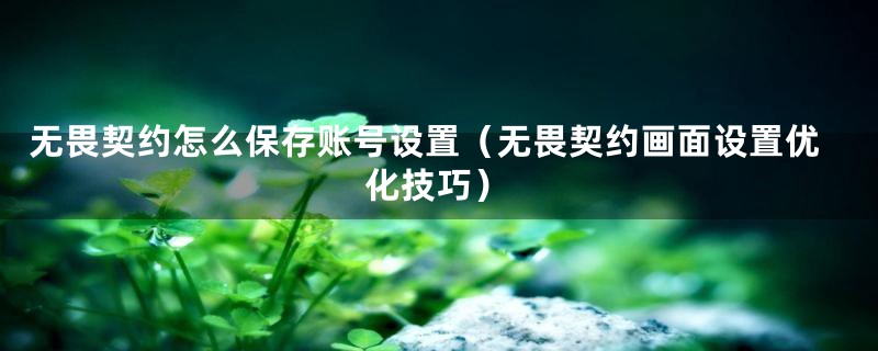 无畏契约怎么保存账号设置（无畏契约画面设置优化技巧）
