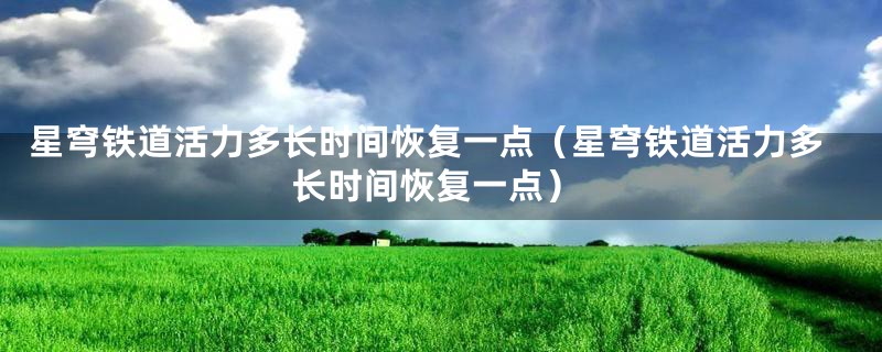 星穹铁道活力多长时间恢复一点(星穹铁道活力多长时间恢复一点)