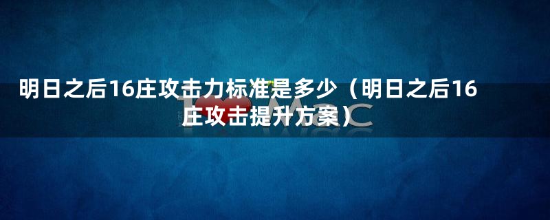 明日之后16庄攻击力标准是多少(明日之后16庄攻击提升方案)