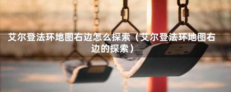 艾尔登法环地图右边怎么探索(艾尔登法环地图右边的探索)