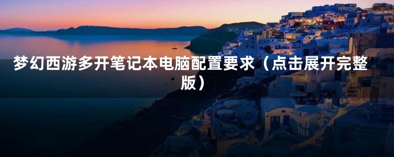 梦幻西游多开笔记本电脑配置要求(点击展开完整版)