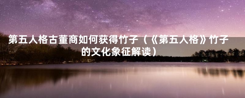 第五人格古董商如何获得竹子(《第五人格》竹子的文化象征解读)