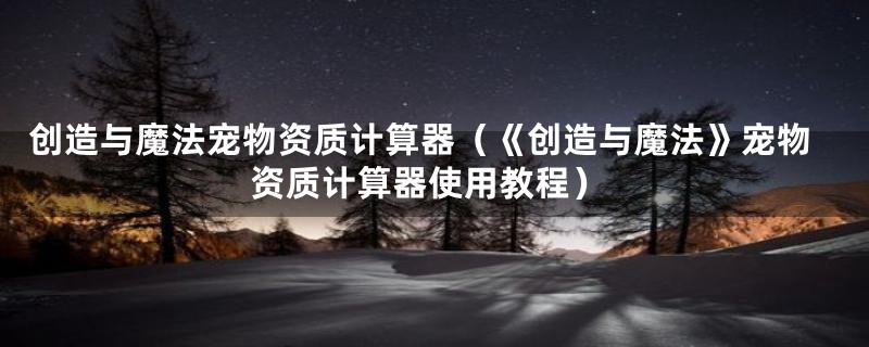 创造与魔法宠物资质计算器(《创造与魔法》宠物资质计算器使用教程)