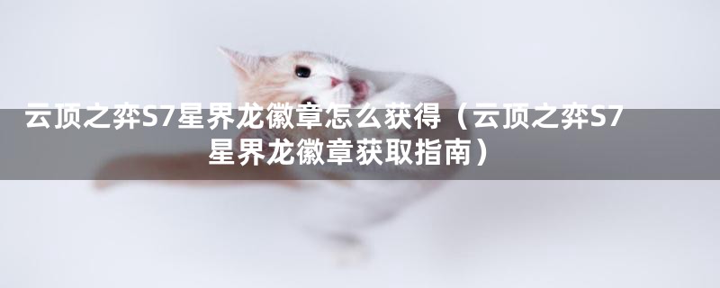 云顶之弈S7星界龙徽章怎么获得（云顶之弈S7星界龙徽章获取指南）