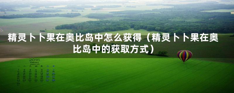 精灵卜卜果在奥比岛中怎么获得（精灵卜卜果在奥比岛中的获取方式）