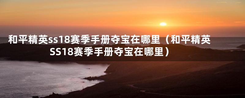 和平精英ss18赛季手册夺宝在哪里(和平精英SS18赛季手册夺宝在哪里)