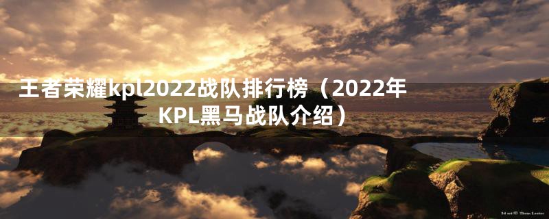 王者荣耀kpl2022战队排行榜(2022年KPL黑马战队介绍)
