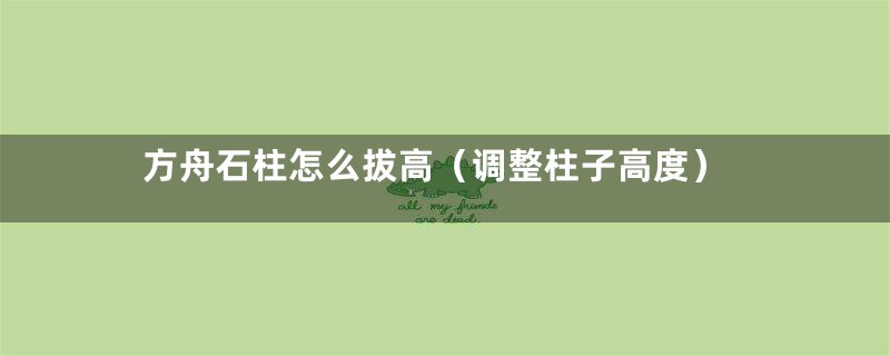 方舟石柱怎么拔高(调整柱子高度)