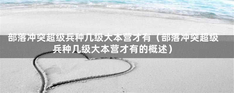 部落冲突超级兵种几级大本营才有(部落冲突超级兵种几级大本营才有的概述)