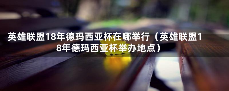 英雄联盟18年德玛西亚杯在哪举行（英雄联盟18年德玛西亚杯举办地点）