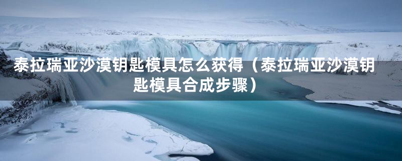 泰拉瑞亚沙漠钥匙模具怎么获得（泰拉瑞亚沙漠钥匙模具合成步骤）