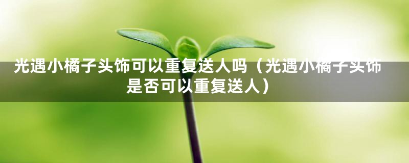 光遇小橘子头饰可以重复送人吗(光遇小橘子头饰是否可以重复送人)
