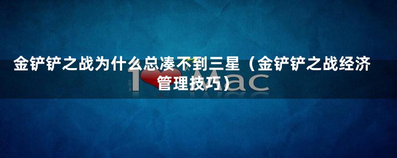 金铲铲之战为什么总凑不到三星(金铲铲之战经济管理技巧)