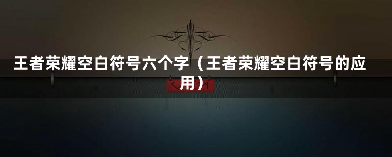 王者荣耀空白符号六个字(王者荣耀空白符号的应用)