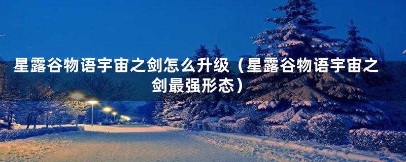 星露谷物语宇宙之剑怎么升级（星露谷物语宇宙之剑最强形态）