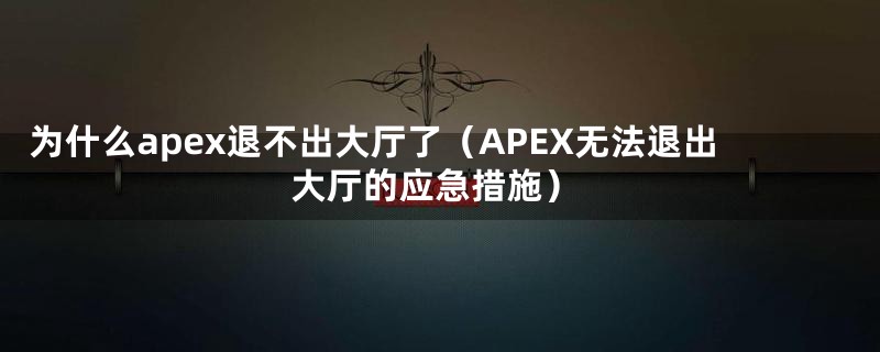为什么apex退不出大厅了(APEX无法退出大厅的应急措施)