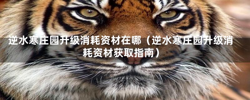 逆水寒庄园升级消耗资材在哪(逆水寒庄园升级消耗资材获取指南)