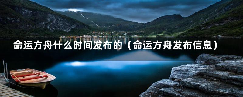 命运方舟什么时间发布的(命运方舟发布信息)