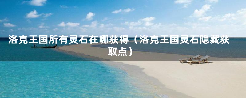 洛克王国所有灵石在哪获得(洛克王国灵石隐藏获取点)