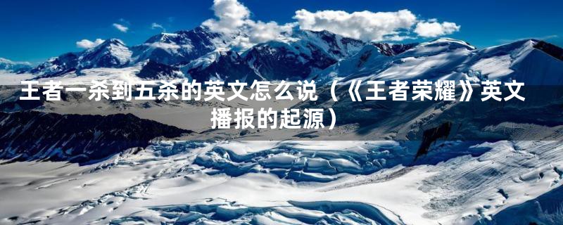 王者一杀到五杀的英文怎么说(《王者荣耀》英文播报的起源)