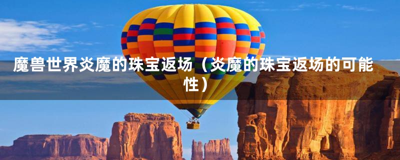 魔兽世界炎魔的珠宝返场(炎魔的珠宝返场的可能性)