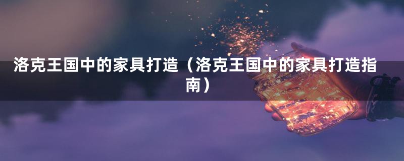 洛克王国中的家具打造(洛克王国中的家具打造指南)