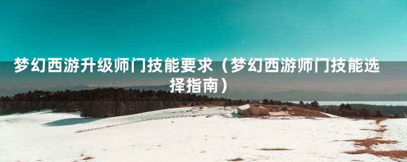 梦幻西游升级师门技能要求（梦幻西游师门技能选择指南）