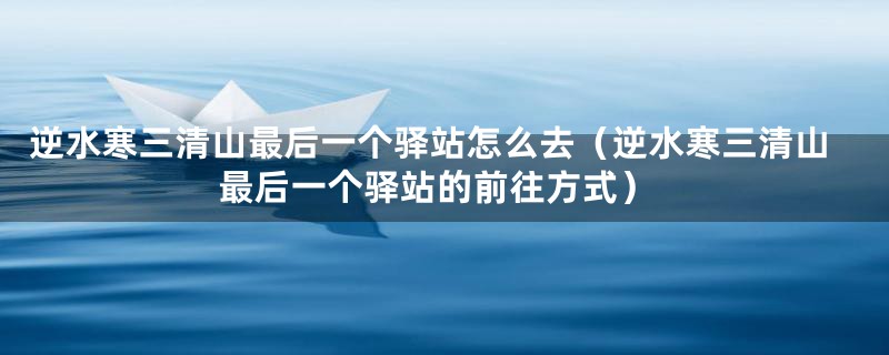 逆水寒三清山最后一个驿站怎么去(逆水寒三清山最后一个驿站的前往方式)