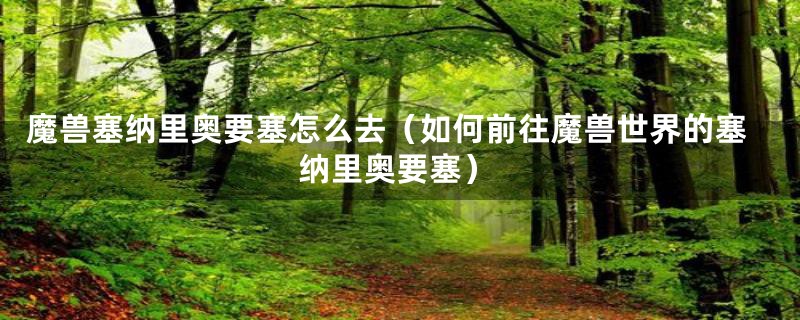 魔兽塞纳里奥要塞怎么去(如何前往魔兽世界的塞纳里奥要塞)