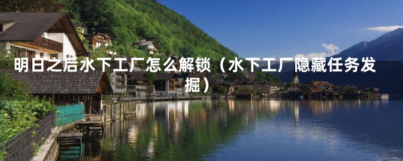 明日之后水下工厂怎么解锁(水下工厂隐藏任务发掘)