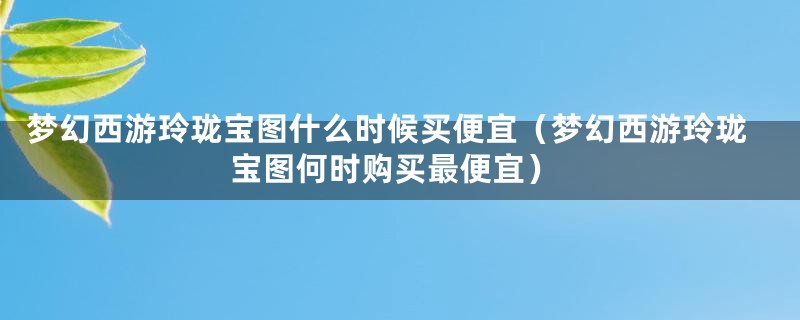 梦幻西游玲珑宝图什么时候买便宜(梦幻西游玲珑宝图何时购买最便宜)