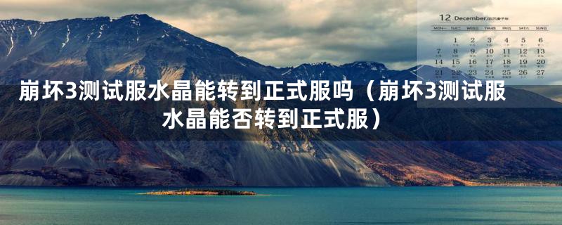 崩坏3测试服水晶能转到正式服吗(崩坏3测试服水晶能否转到正式服)