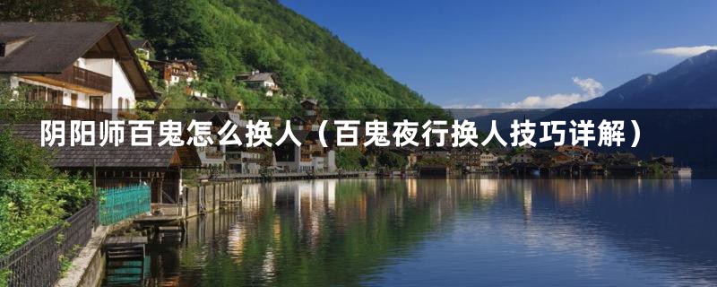 阴阳师百鬼怎么换人(百鬼夜行换人技巧详解)