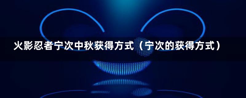 火影忍者宁次中秋获得方式(宁次的获得方式)