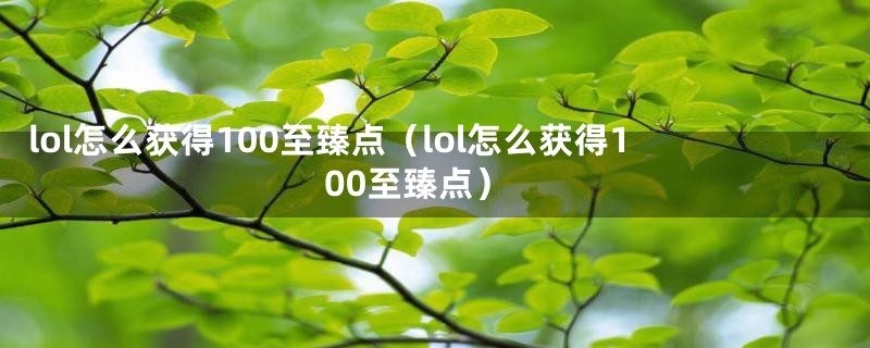 lol怎么获得100至臻点(lol怎么获得100至臻点)