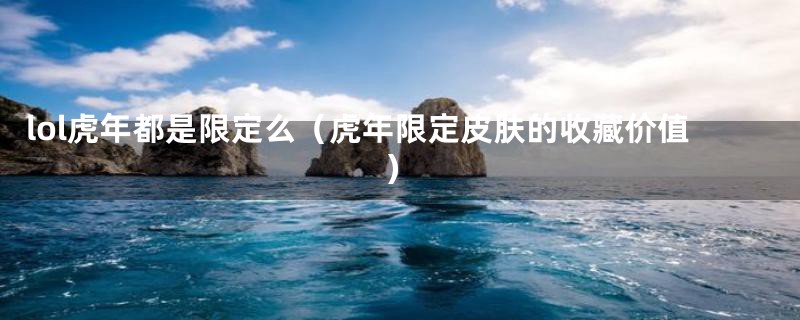 lol虎年都是限定么(虎年限定皮肤的收藏价值)