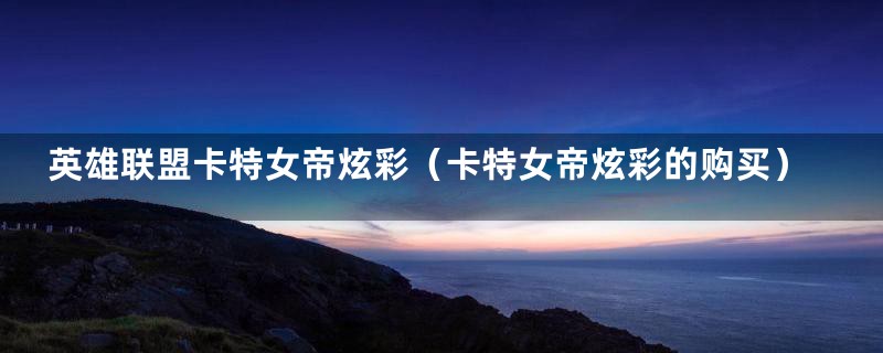 英雄联盟卡特女帝炫彩(卡特女帝炫彩的购买)