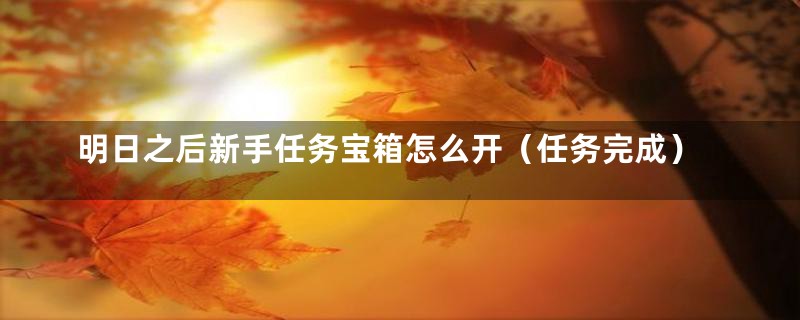 明日之后新手任务宝箱怎么开（任务完成）