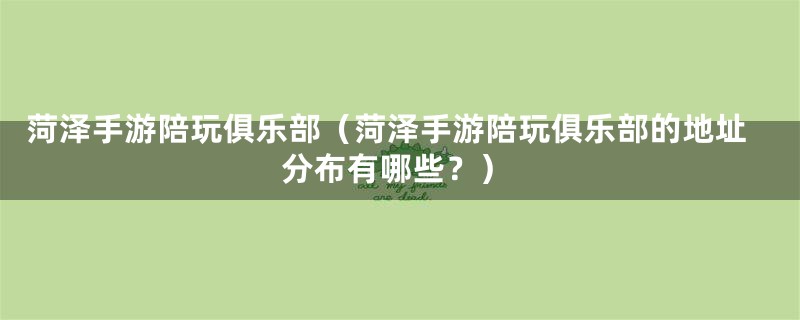 菏泽手游陪玩俱乐部(菏泽手游陪玩俱乐部的地址分布有哪些?)
