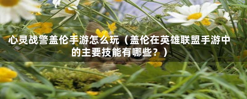 心灵战警盖伦手游怎么玩（盖伦在英雄联盟手游中的主要技能有哪些？）