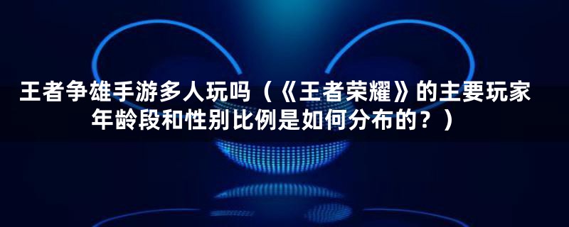 王者争雄手游多人玩吗(《王者荣耀》的主要玩家年龄段和性别比例是如何分布的?)