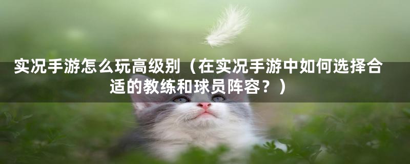 实况手游怎么玩高级别(在实况手游中如何选择合适的教练和球员阵容?)